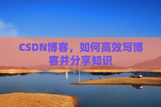 CSDN博客，如何高效写博客并分享知识