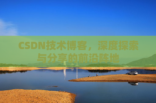 CSDN技术博客，深度探索与分享的前沿阵地